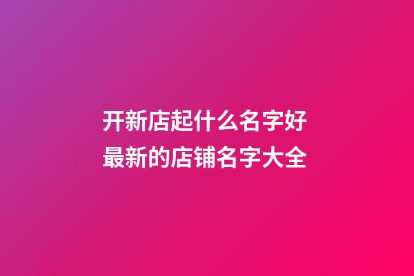 开新店起什么名字好 最新的店铺名字大全